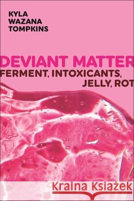 Deviant Matter: Ferment, Intoxicants, Jelly, Rot Kyla Wazana Tompkins 9781479819201 New York University Press