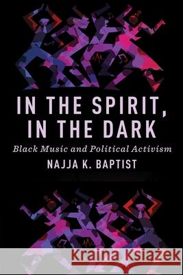 In the Spirit, in the Dark: Black Music and Political Activism Najja K. Baptist 9781479820283 New York University Press