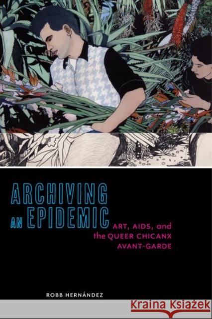 Archiving an Epidemic: Art, AIDS, and the Queer Chicanx Avant-Garde Hernández, Robb 9781479820832 New York University Press