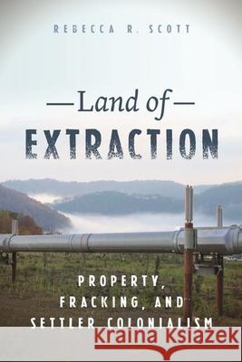 Land of Extraction: Property, Fracking, and Settler Colonialism Rebecca R. Scott 9781479821259 New York University Press