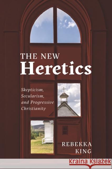 The New Heretics: Skepticism, Secularism, and Progressive Christianity Rebekka King 9781479822065 New York University Press