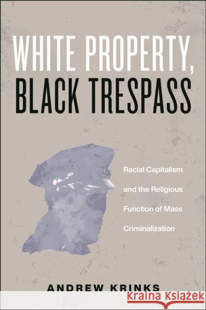 White Property, Black Trespass: Racial Capitalism and the Religious Function of Mass Criminalization Andrew Krinks 9781479823840 New York University Press