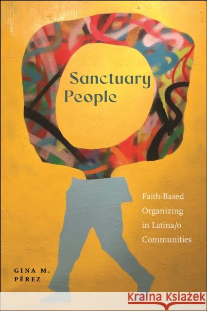 Sanctuary People: Faith-Based Organizing in Latina/o Communities Gina M. Perez 9781479823918