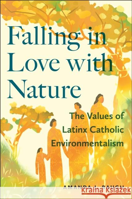 Falling in Love with Nature: The Values of Latinx Catholic Environmentalism Amanda J. Baugh 9781479824038 New York University Press