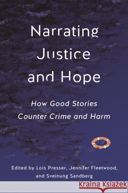 Narrating Justice and Hope: How Good Stories Counter Crime and Harm Lois Presser Jennifer Fleetwood Sveinung Sandberg 9781479824496