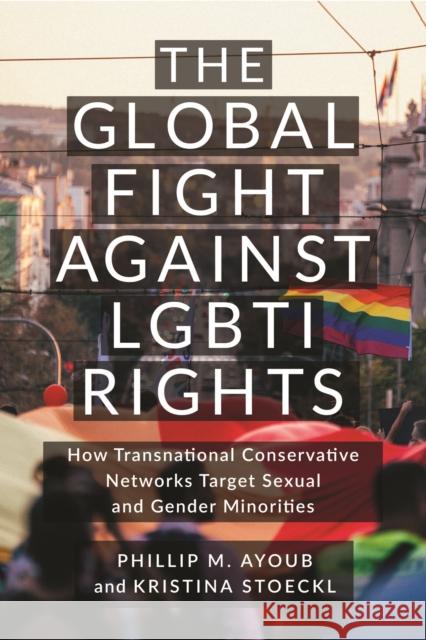 The Global Fight Against LGBTI Rights: How Transnational Conservative Networks Target Sexual and Gender Minorities Kristina Stoeckl 9781479824809 New York University Press