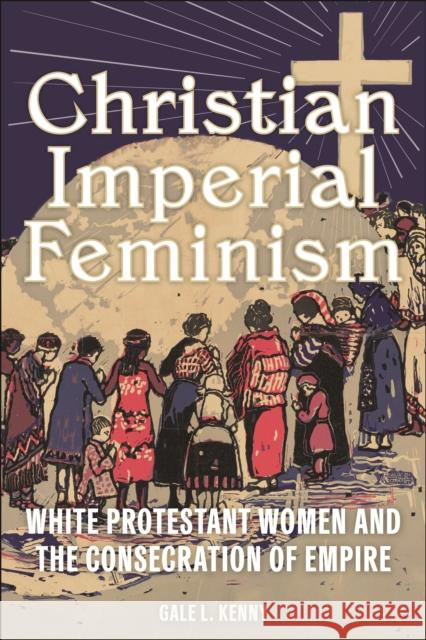 Christian Imperial Feminism Gale L. Kenny 9781479825516 New York University Press