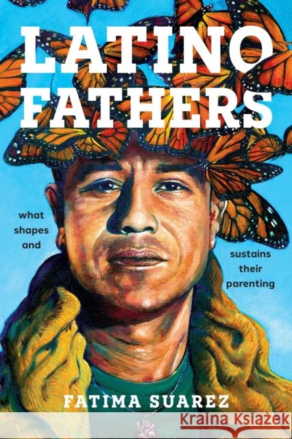 Latino Fathers: What Shapes and Sustains Their Parenting Fatima Suarez 9781479826322 New York University Press
