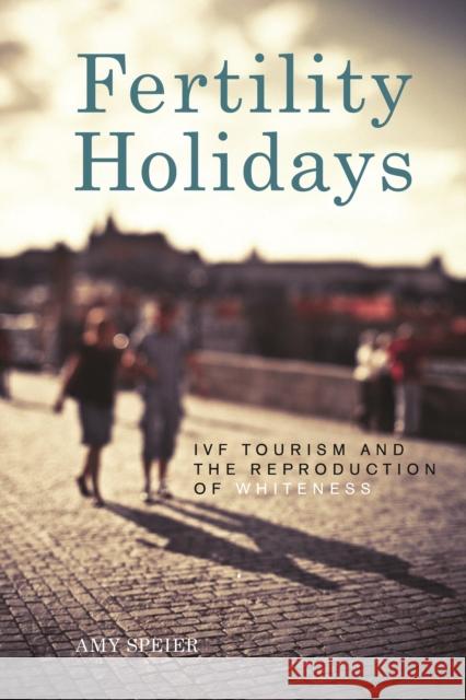 Fertility Holidays: IVF Tourism and the Reproduction of Whiteness Amy Speier 9781479827664 Nyu Press