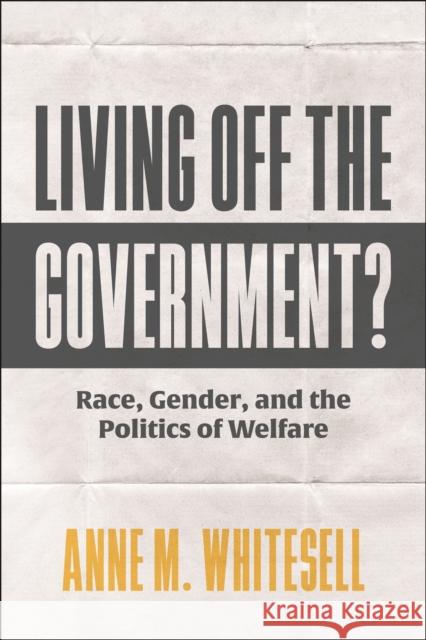 Living Off the Government?: Race, Gender, and the Politics of Welfare Anne M. Whitesell 9781479828562