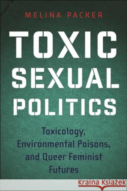 Toxic Sexual Politics: Toxicology, Environmental Poisons, and Queer Feminist Futures Melina Packer 9781479828616 New York University Press