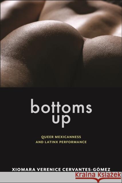 Bottoms Up: Queer Mexicanness and Latinx Performance Xiomara Verenice Cervantes-Gomez 9781479829118 New York University Press