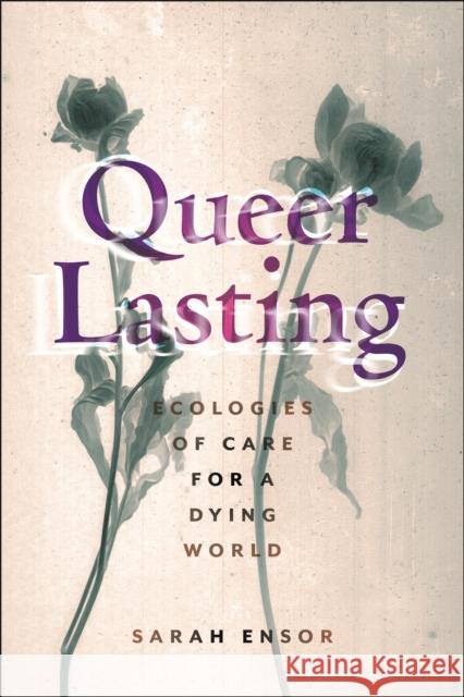 Queer Lasting: Ecologies of Care for a Dying World Sarah Ensor 9781479829446 New York University Press