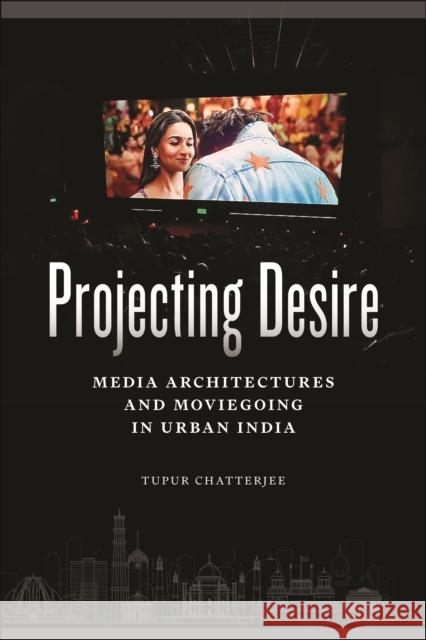 Projecting Desire: Media Architectures and Moviegoing in Urban India Tupur Chatterjee 9781479829620 New York University Press