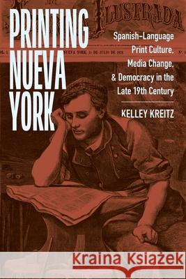 Printing Nueva York: Spanish-Language Print Culture, Media Change, and Democracy in the Late Nineteenth Century Kelley Kreitz 9781479830527 New York University Press