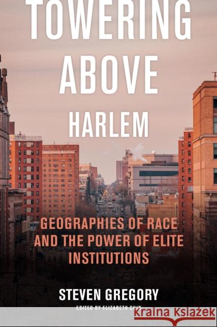 Towering Above Harlem: Geographies of Race and the Power of Elite Institutions Steven Gregory 9781479831388