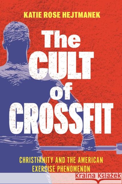 The Cult of Crossfit: Christianity and the American Exercise Phenomenon Katie Rose Hejtmanek 9781479831784 New York University Press