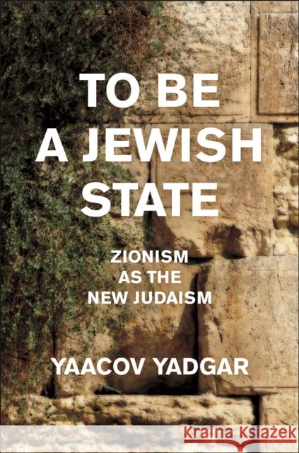 To Be a Jewish State: Zionism as the New Judaism Yaacov Yadgar 9781479832408