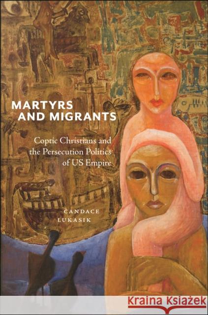 Martyrs and Migrants: Coptic Christians and the Persecution Politics of Us Empire Candace Lukasik 9781479833191 New York University Press