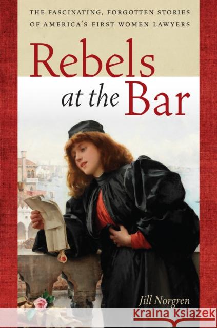 Rebels at the Bar: The Fascinating, Forgotten Stories of America's First Women Lawyers Jill Norgren 9781479835522 New York University Press