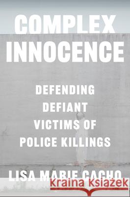 Complex Innocence: Defending Defiant Victims of Police Killings Lisa Marie Cacho 9781479836581 New York University Press