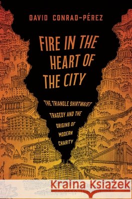 Fire in the Heart of the City: The Triangle Shirtwaist Tragedy and the Origins of Modern Charity David Conrad-Perez 9781479837700