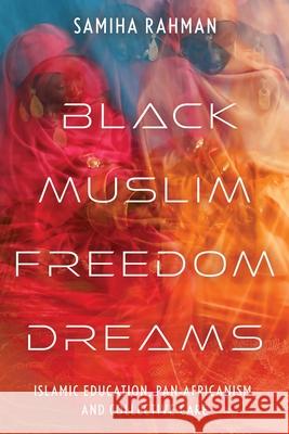 Black Muslim Freedom Dreams: Islamic Education, Pan-Africanism, and Collective Care Samiha Rahman 9781479838219 New York University Press