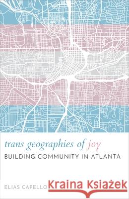 Trans Geographies of Joy: Building Community in Atlanta Elias Capello 9781479838318 New York University Press