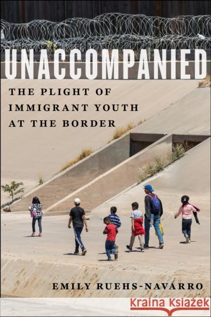 Unaccompanied: The Plight of Immigrant Youth at the Border Emily Ruehs-Navarro 9781479838615 New York University Press