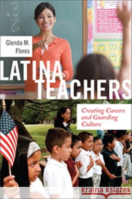 Latina Teachers: Creating Careers and Guarding Culture Glenda M. Flores 9781479839070 New York University Press