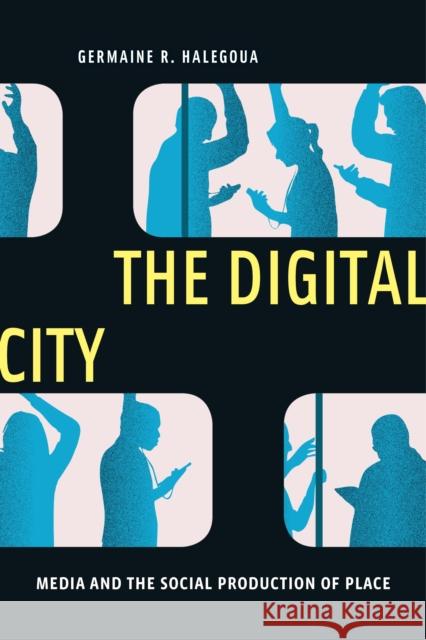 The Digital City: Media and the Social Production of Place Germaine Halegoua 9781479839216