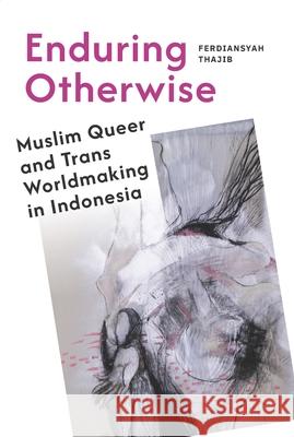 Enduring Otherwise: Muslim Queer and Trans Worldmaking in Indonesia Ferdiansyah Thajib 9781479839322