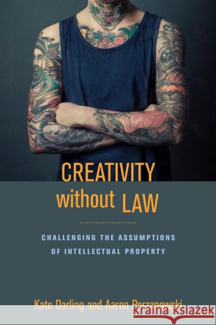 Creativity Without Law: Challenging the Assumptions of Intellectual Property Aaron Perzanowski Kate Darling 9781479841936 New York University Press