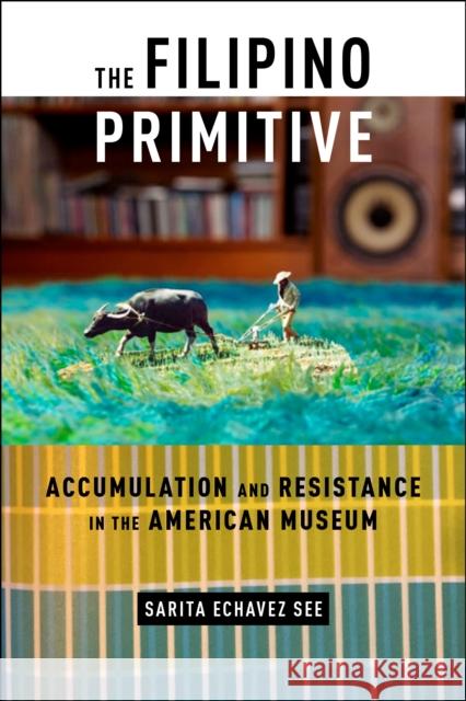 The Filipino Primitive: Accumulation and Resistance in the American Museum Sarita Echavez See 9781479842667 New York University Press