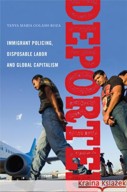 Deported: Immigrant Policing, Disposable Labor and Global Capitalism Tanya Golash-Boza 9781479843978 New York University Press