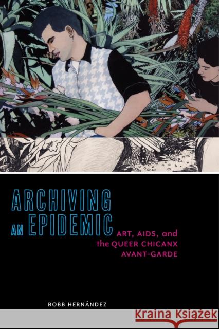 Archiving an Epidemic: Art, Aids, and the Queer Chicanx Avant-Garde Robb Hernandez 9781479845309 New York University Press