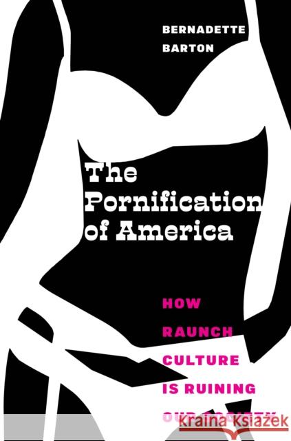The Pornification of America: How Raunch Culture Is Ruining Our Society Bernadette Barton 9781479849338 New York University Press