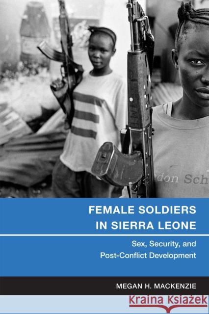 Female Soldiers in Sierra Leone: Sex, Security, and Post-Conflict Development Megan MacKenzie 9781479852505