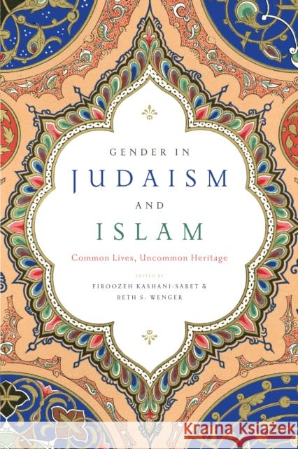 Gender in Judaism and Islam: Common Lives, Uncommon Heritage Firoozeh Kashani-Sabet Beth S. Wenger 9781479853267 New York University Press