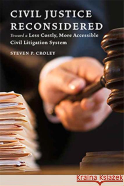 Civil Justice Reconsidered: Toward a Less Costly, More Accessible Litigation System Steven P. Croley 9781479855001 New York University Press