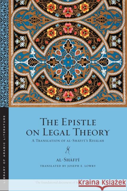 The Epistle on Legal Theory: A Translation of Al-Shafi'i's Risalah Muhammad Ibn Idris Al-Shafii Joseph Lowry 9781479855445