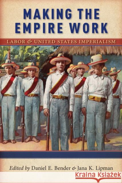 Making the Empire Work: Labor and United States Imperialism Daniel E. Bender Jana K. Lipman 9781479856220