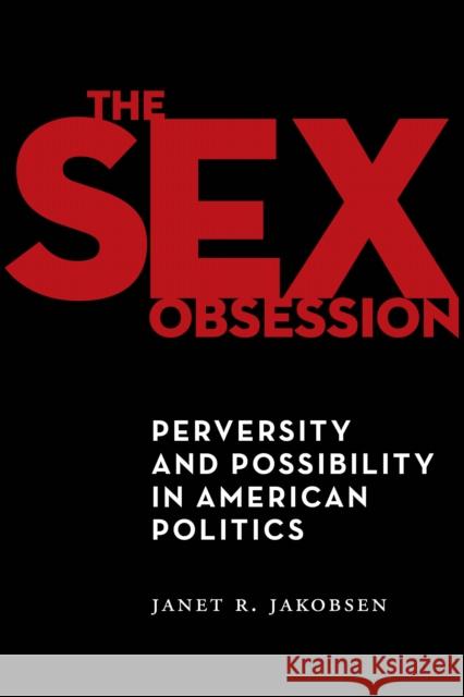 The Sex Obsession: Perversity and Possibility in American Politics Janet R. Jakobsen 9781479856916 New York University Press