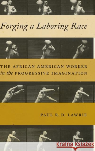 Forging a Laboring Race: The African American Worker in the Progressive Imagination Paul R. D. Lawrie 9781479857326 Nyu Press