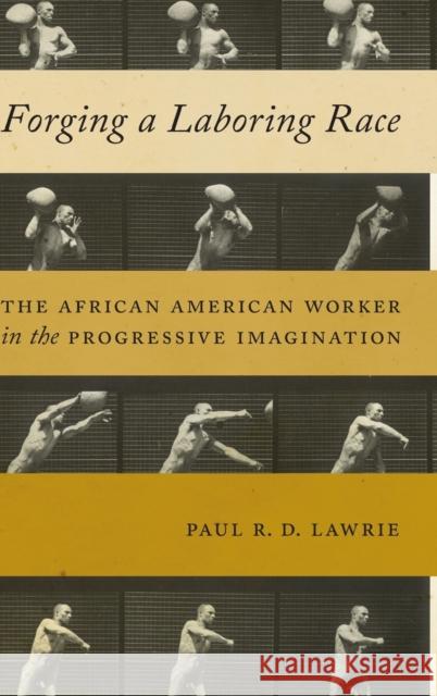 Forging a Laboring Race: The African American Worker in the Progressive Imagination Paul R. D. Lawrie 9781479857326