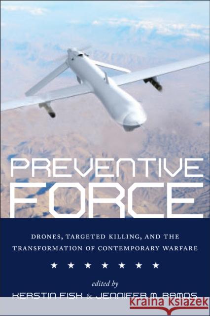 Preventive Force: Drones, Targeted Killing, and the Transformation of Contemporary Warfare Kerstin Fisk Jennifer M. Ramos 9781479857654 Nyu Press