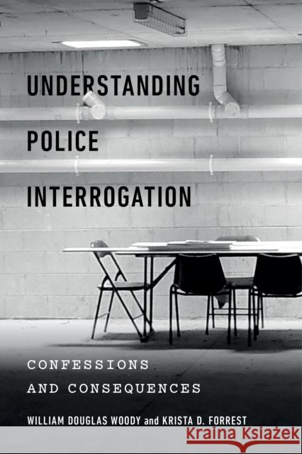 Understanding Police Interrogation: Confessions and Consequences William Douglas Woody Krista D. Forrest 9781479860371 New York University Press