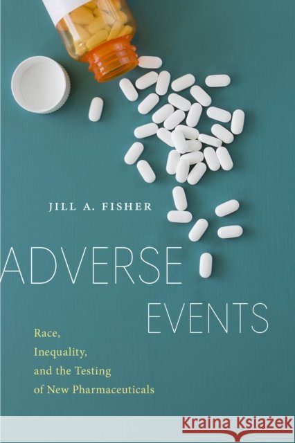 Adverse Events: Race, Inequality, and the Testing of New Pharmaceuticals Jill A. Fisher 9781479862160