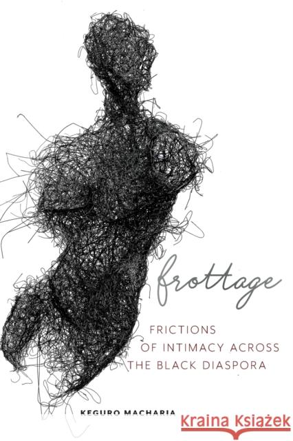 Frottage: Frictions of Intimacy Across the Black Diaspora Keguro Macharia 9781479865017 New York University Press