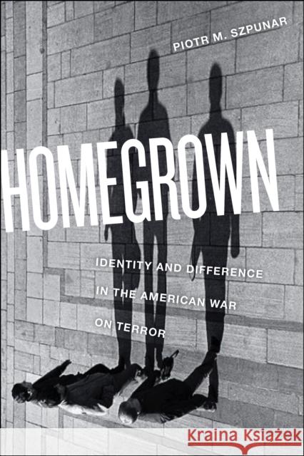 Homegrown: Identity and Difference in the American War on Terror Piotr Szpunar 9781479870332